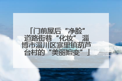 门前屋后“净脸” 道路街巷“化妆” 淄博市淄川区寨里镇葫芦台村的“美丽嬗变”