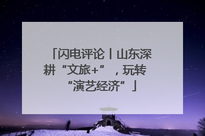 闪电评论丨山东深耕“文旅+”，玩转“演艺经济”