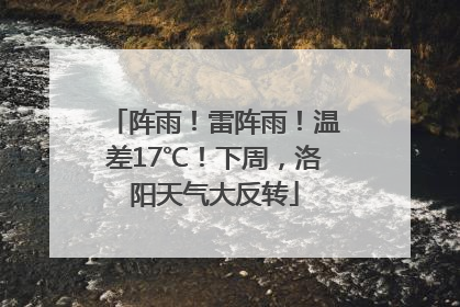 阵雨！雷阵雨！温差17℃！下周，洛阳天气大反转