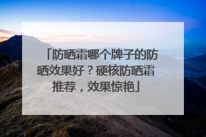 防晒霜哪个牌子的防晒效果好？硬核防晒霜推荐，效果惊艳