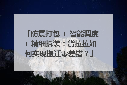防震打包 + 智能调度 + 精细拆装：货拉拉如何实现搬迁零差错？