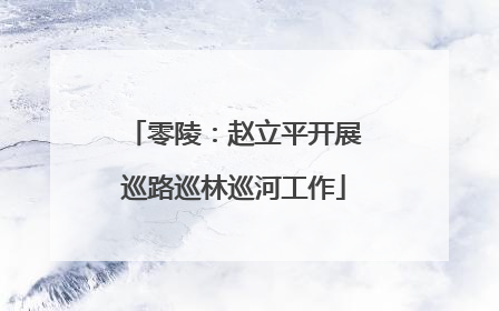 零陵：赵立平开展巡路巡林巡河工作