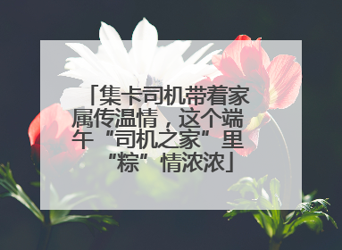 集卡司机带着家属传温情，这个端午“司机之家”里“粽”情浓浓