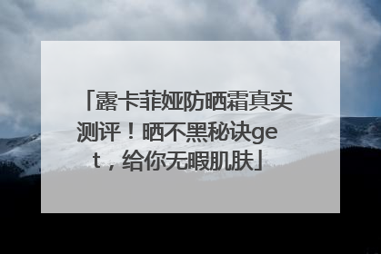 露卡菲娅防晒霜真实测评！晒不黑秘诀get，给你无暇肌肤