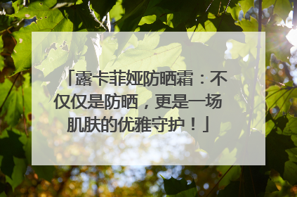 露卡菲娅防晒霜：不仅仅是防晒，更是一场肌肤的优雅守护！