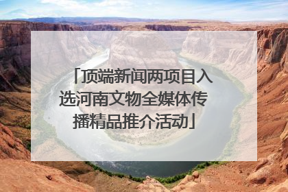 顶端新闻两项目入选河南文物全媒体传播精品推介活动