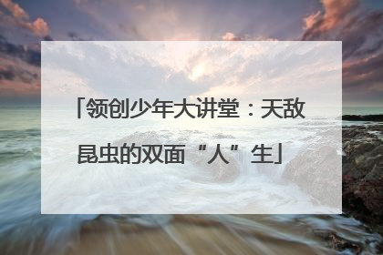 领创少年大讲堂：天敌昆虫的双面“人”生
