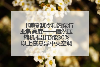 颠覆制冷和热泵行业新高度——信然压缩机推出节能30%以上磁悬浮中央空调和磁悬浮热泵