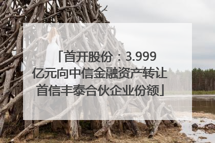 首开股份：3.999亿元向中信金融资产转让首信丰泰合伙企业份额