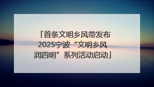 首条文明乡风带发布 2025宁波“文明乡风润四明”系列活动启动