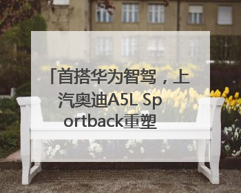 首搭华为智驾，上汽奥迪A5L Sportback重塑豪华轿跑新标杆
