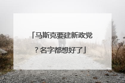 马斯克要建新政党？名字都想好了