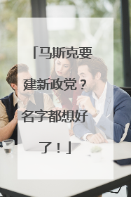 马斯克要建新政党？名字都想好了！