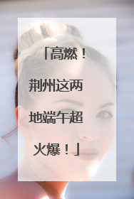 高燃！荆州这两地端午超火爆！