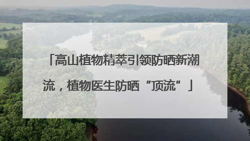 高山植物精萃引领防晒新潮流，植物医生防晒“顶流”