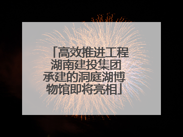 高效推进工程 湖南建投集团承建的洞庭湖博物馆即将亮相