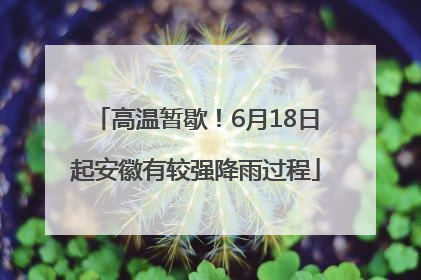 高温暂歇！6月18日起安徽有较强降雨过程