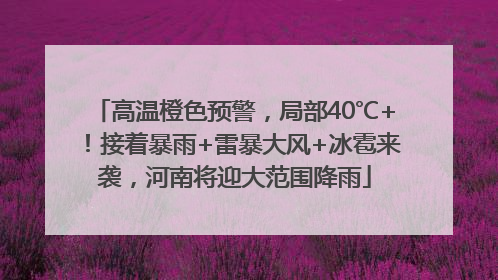 高温橙色预警，局部40℃+！接着暴雨+雷暴大风+冰雹来袭，河南将迎大范围降雨