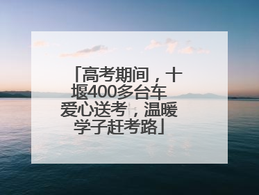 高考期间，十堰400多台车爱心送考，温暖学子赶考路