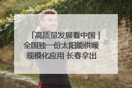 高质量发展看中国｜全国独一份太阳能供暖规模化应用 长春拿出“净月样本”