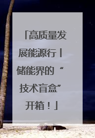 高质量发展能源行丨储能界的“技术盲盒” 开箱！