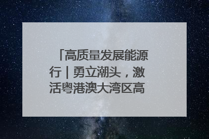 高质量发展能源行｜勇立潮头，激活粤港澳大湾区高质量发展动力源