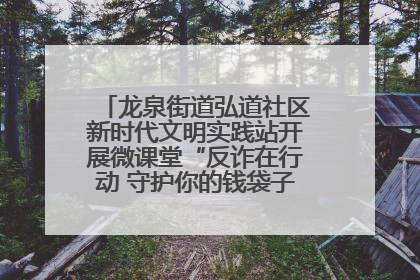 龙泉街道弘道社区新时代文明实践站开展微课堂“反诈在行动 守护你的钱袋子”反诈宣讲活动