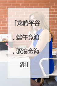 龙腾平谷，端午竞渡，驭浪金海湖