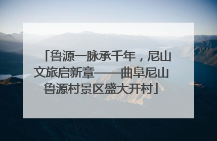 鲁源一脉承千年，尼山文旅启新章——曲阜尼山鲁源村景区盛大开村