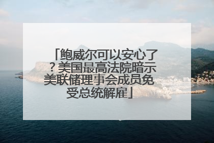 鲍威尔可以安心了？美国最高法院暗示美联储理事会成员免受总统解雇