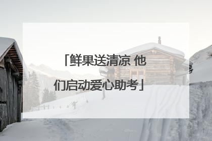 鲜果送清凉 他们启动爱心助考