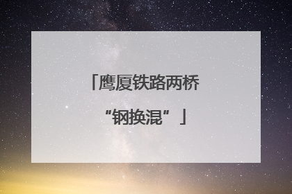 鹰厦铁路两桥“钢换混”
