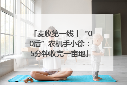 麦收第一线丨“00后”农机手小徐：5分钟收完一亩地