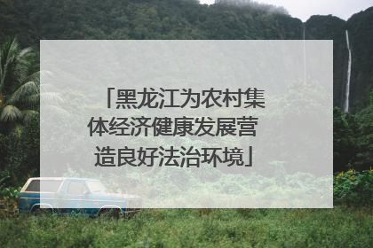 黑龙江为农村集体经济健康发展营造良好法治环境