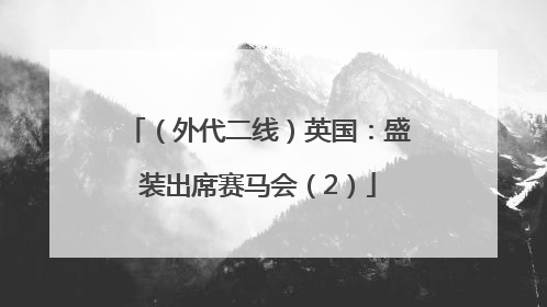 （外代二线）英国：盛装出席赛马会（2）
