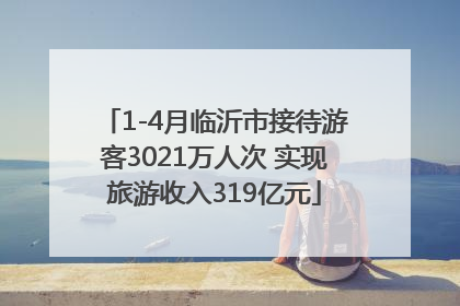 1-4月临沂市接待游客3021万人次 实现旅游收入319亿元