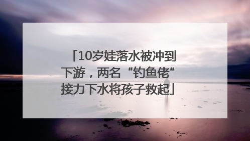 10岁娃落水被冲到下游，两名“钓鱼佬”接力下水将孩子救起