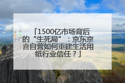 1500亿市场背后的“生死局”：京东京喜自营如何重建生活用纸行业信任？
