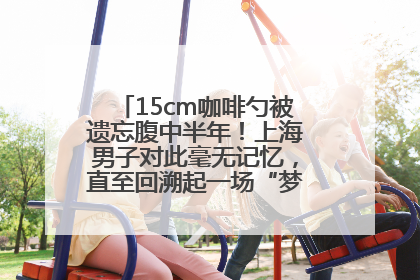 15cm咖啡勺被遗忘腹中半年！上海男子对此毫无记忆，直至回溯起一场“梦境”般的经历