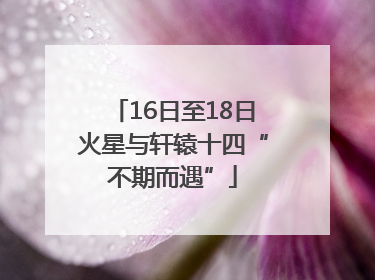 16日至18日火星与轩辕十四“不期而遇”