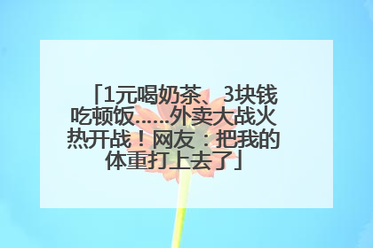 1元喝奶茶、3块钱吃顿饭……外卖大战火热开战！网友：把我的体重打上去了