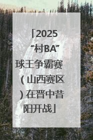 2025“村BA”球王争霸赛（山西赛区）在晋中昔阳开战