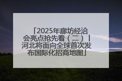 2025年廊坊经洽会亮点抢先看（二）丨河北将面向全球首次发布国际化招商地图