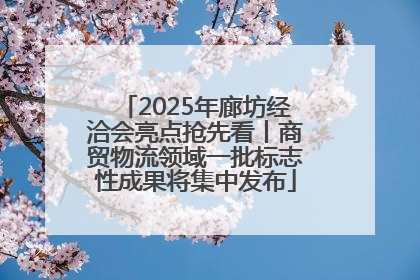 2025年廊坊经洽会亮点抢先看丨商贸物流领域一批标志性成果将集中发布