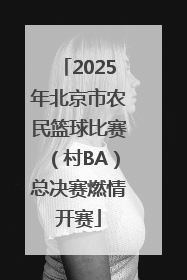 2025年北京市农民篮球比赛（村BA）总决赛燃情开赛