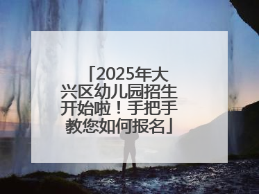 2025年大兴区幼儿园招生开始啦！手把手教您如何报名