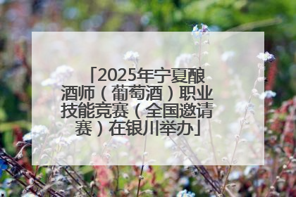 2025年宁夏酿酒师（葡萄酒）职业技能竞赛（全国邀请赛）在银川举办