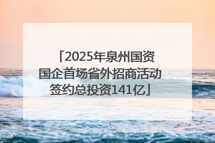 2025年泉州国资国企首场省外招商活动签约总投资141亿