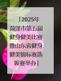 2025年菏泽市第五届健身健美比赛暨山东省健身健美锦标赛选拔赛举办
