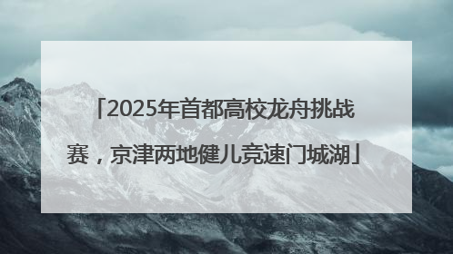 2025年首都高校龙舟挑战赛，京津两地健儿竞速门城湖
